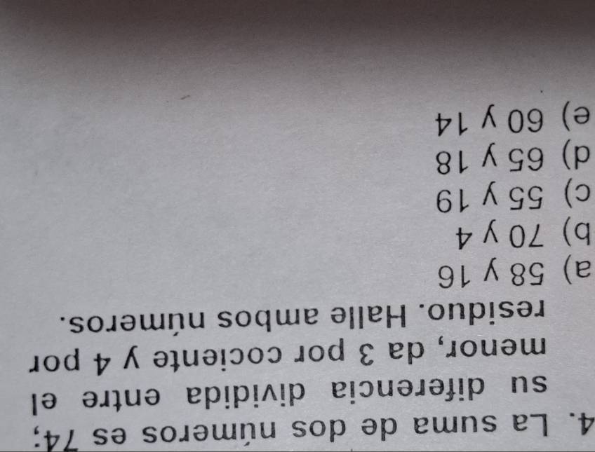 La suma de dos números es 74;
su diferencia dividida entre el
menor, da 3 por cociente y 4 por
residuo. Halle ambos números.
a) 58 y 16
b) 70 y 4
c) 55 y 19
d) 65 y 18
e) 60 y 14