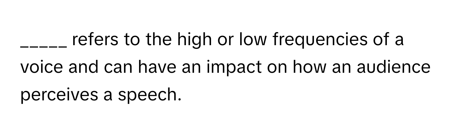 refers to the high or low frequencies of a voice and can have an impact on how an audience perceives a speech.