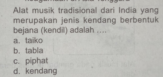 Alat musik tradisional dari India yang
merupakan jenis kendang berbentuk
bejana (kendil) adalah ....
a、 taiko
b. tabla
c. piphat
d. kendang