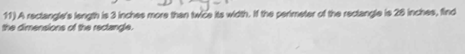 A rectangle's length is 3 inches more than twice its width. If the perimeter of the rectangle is 28 inches, find 
the dimensions of the reclangle.