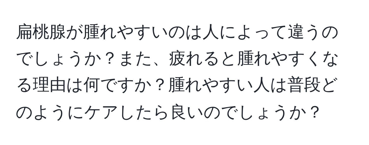 扁桃腺が腫れやすいのは人によって違うのでしょうか？また、疲れると腫れやすくなる理由は何ですか？腫れやすい人は普段どのようにケアしたら良いのでしょうか？