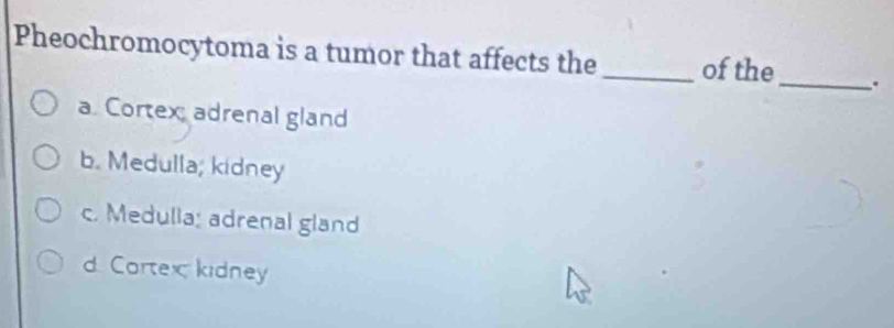 Pheochromocytoma is a tumor that affects the _of the_ .
a Cortex adrenal gland
b. Medulla; kidney
c. Medulla; adrenal gland
d. Cortex kidney