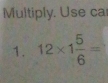 Multiply. Use ca 
1. 12* 1 5/6 =