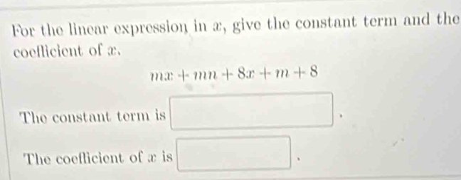 For the linear expression in x, give the constant term and the 
coeflicient of x.
mx+mn+8x+m+8
The constant term is □. 
The coeflicient of x is □.