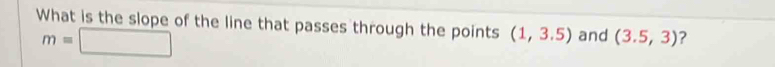 What is the slope of the line that passes through the points (1,3.5) and (3.5,3) ？
m=□