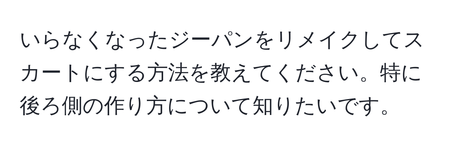 いらなくなったジーパンをリメイクしてスカートにする方法を教えてください。特に後ろ側の作り方について知りたいです。