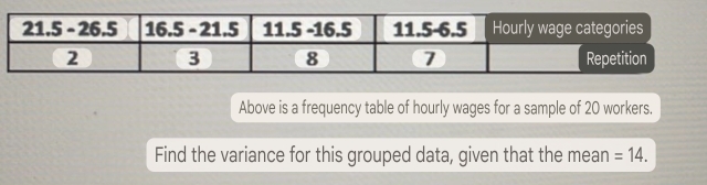 Above is a frequency table of hourly wages for a sample of 20 workers. 
Find the variance for this grouped data, given that the mean =14.