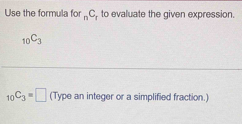 Use the formula for _nC_r to evaluate the given expression.
_10C_3
_10C_3=□ (Type an integer or a simplified fraction.)