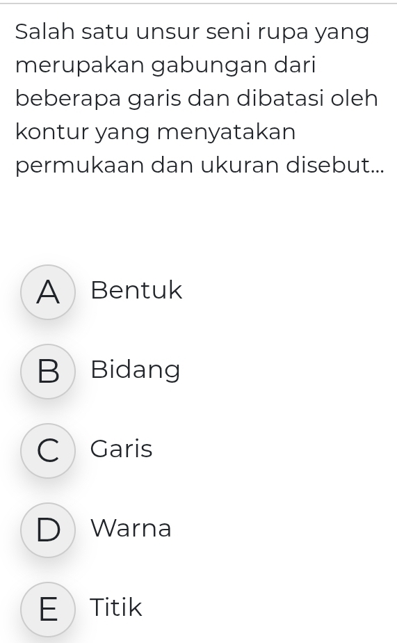 Salah satu unsur seni rupa yang
merupakan gabungan dari
beberapa garis dan dibatasi oleh
kontur yang menyatakan
permukaan dan ukuran disebut...
A Bentuk
B Bidang
C Garis
D Warna
E Titik