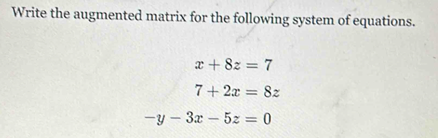 Write the augmented matrix for the following system of equations.
x+8z=7
7+2x=8z
-y-3x-5z=0