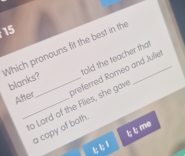 Which pronouns fit the best in the_
told the teacher that
After preferred Romeo and Julie
blanks?_
_o Lord of the Flies, she gav
a copy of both
1; 1; 1 I; I; me