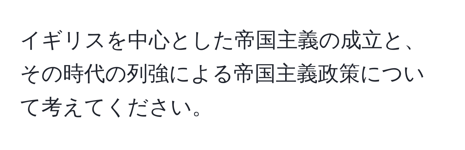 イギリスを中心とした帝国主義の成立と、その時代の列強による帝国主義政策について考えてください。