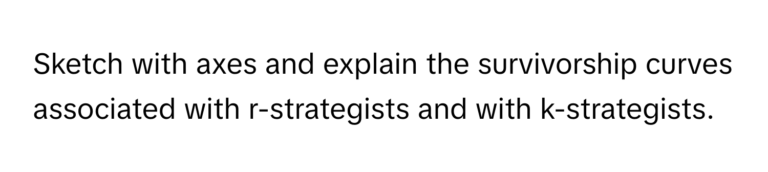 Sketch with axes and explain the survivorship curves associated with r-strategists and with k-strategists.