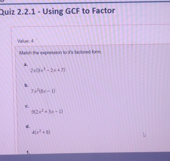 Using GCF to Factor
Value: 4
Match the expression to it's factored form.
a.
2x(3x^3-2x+7)
b.
7x^2(8x-1)
C.
9(2x^2+3x-1)
d.
4(x^2+8)
1.