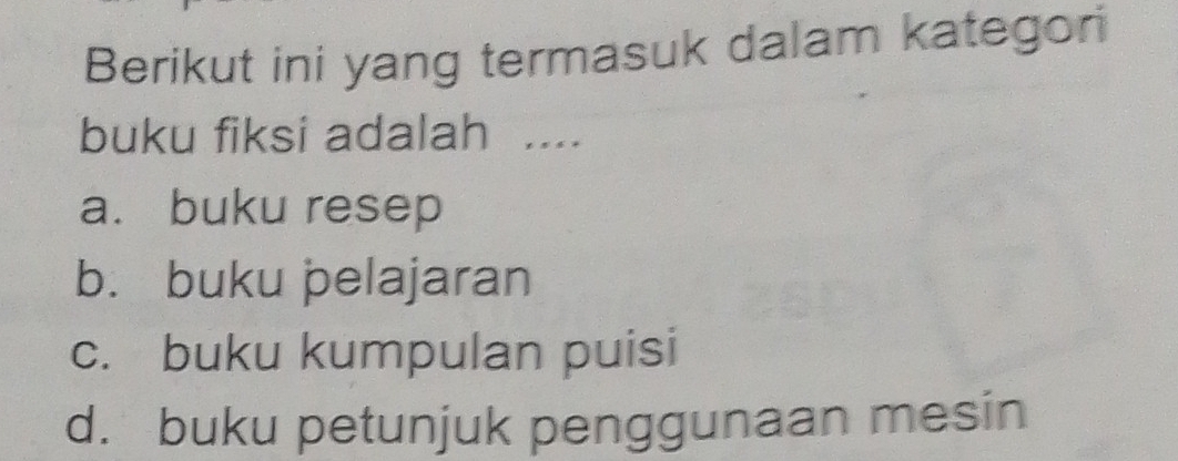 Berikut ini yang termasuk dalam kategori
buku fiksi adalah ....
a. buku resep
b. buku pelajaran
c. buku kumpulan puisi
d. buku petunjuk penggunaan mesin