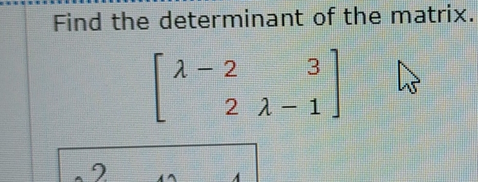 Find the determinant of the matrix.
beginbmatrix lambda -2&3 2lambda -1endbmatrix
2