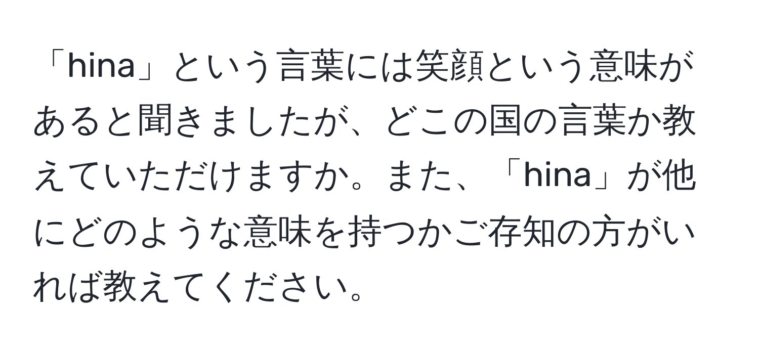 「hina」という言葉には笑顔という意味があると聞きましたが、どこの国の言葉か教えていただけますか。また、「hina」が他にどのような意味を持つかご存知の方がいれば教えてください。