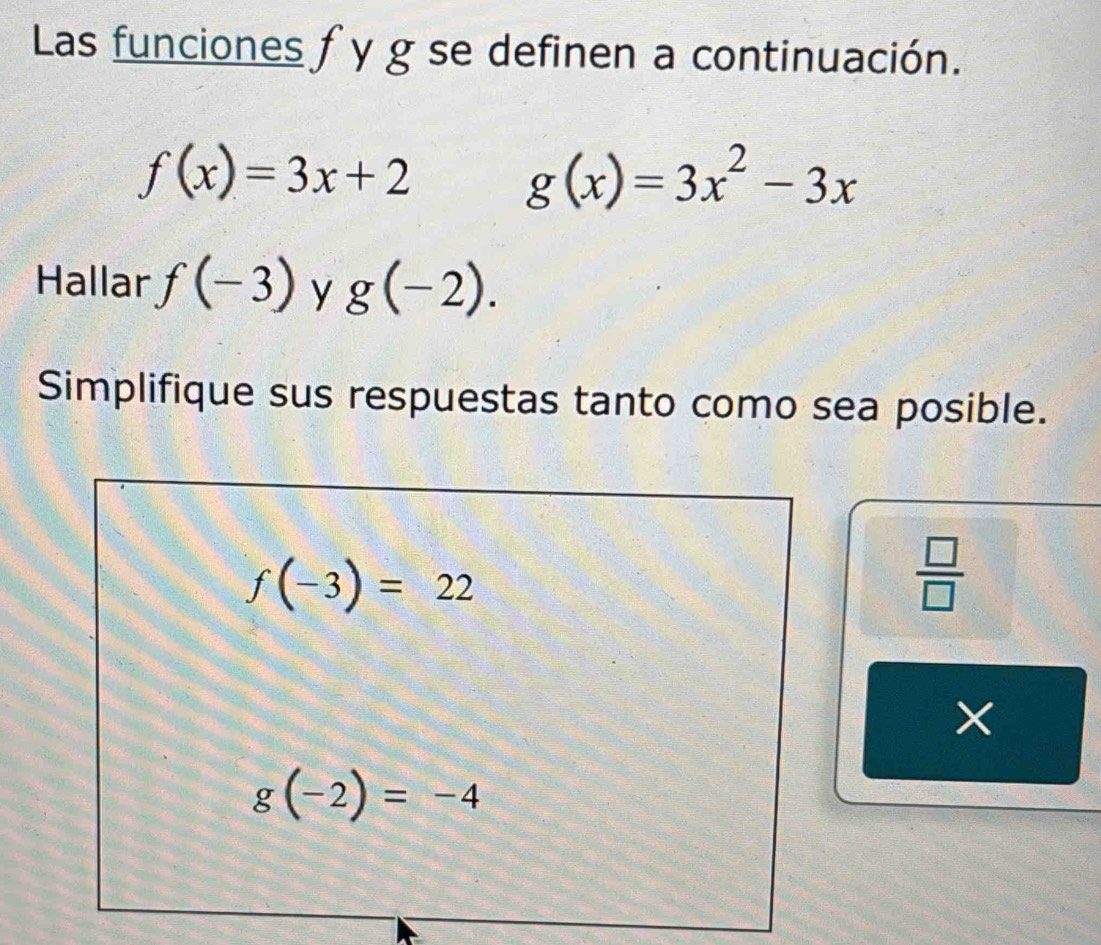 Las funciones f y g se definen a continuación.
f(x)=3x+2
g(x)=3x^2-3x
Hallar f(-3) y g(-2). 
Simplifique sus respuestas tanto como sea posible.
f(-3)=22
 □ /□  
X
g(-2)=-4