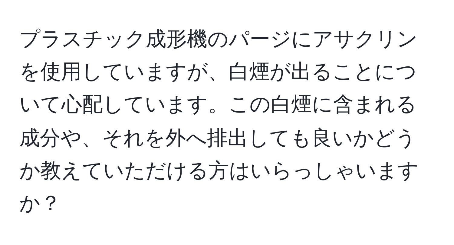 プラスチック成形機のパージにアサクリンを使用していますが、白煙が出ることについて心配しています。この白煙に含まれる成分や、それを外へ排出しても良いかどうか教えていただける方はいらっしゃいますか？