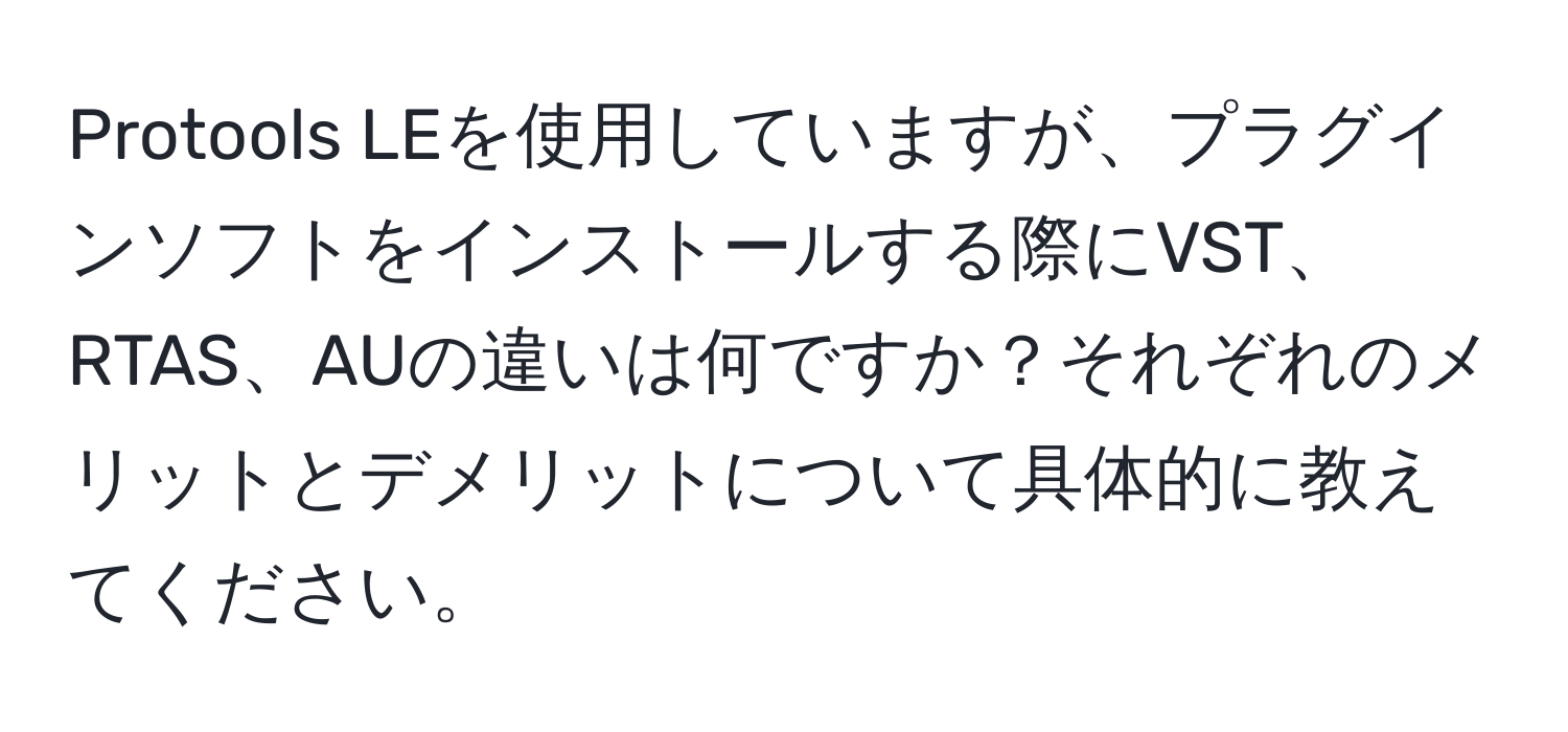 Protools LEを使用していますが、プラグインソフトをインストールする際にVST、RTAS、AUの違いは何ですか？それぞれのメリットとデメリットについて具体的に教えてください。