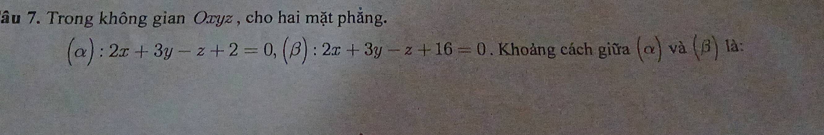 Tâu 7. Trong không gian Oxyz, cho hai mặt phẳng.
(alpha ):2x+3y-z+2=0, (beta ):2x+3y-z+16=0. Khoảng cách giữa (alpha ) và (β) là: