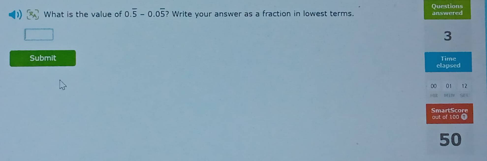 Questions 
What is the value of 0.overline 5-0.0overline 5 ? Write your answer as a fraction in lowest terms. answered
3
Submit Time 
clapsed 
00 01 12 
H 
SmartScore 
out of 100 0
50