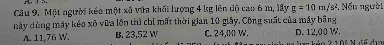 Một người kéo một xô vữa khối lượng 4 kg lên độ cao 6 m, lấy g=10m/s^2. Nếu người
này dùng máy kéo xô vữa lên thì chỉ mất thời gian 10 giây. Công suất của máy bằng
A. 11,76 W. B. 23,52 W C. 24,00 W. D. 12,00 W.
éo 2 106 N để du