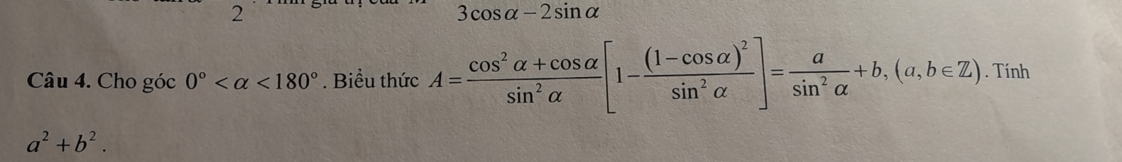 2
3cos alpha -2sin alpha
Câu 4. Cho góc 0° <180°. Biểu thức A= (cos^2alpha +cos alpha )/sin^2alpha  [1-frac (1-cos alpha )^2sin^2alpha ]= a/sin^2alpha  +b, (a,b∈ Z). Tính
a^2+b^2.