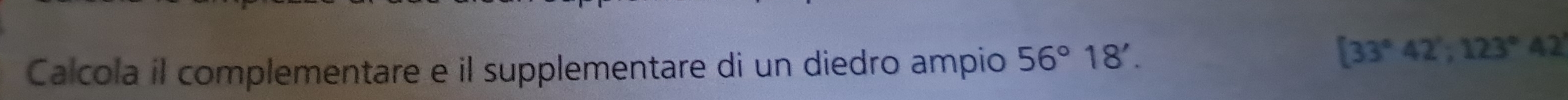 Calcola il complementare e il supplementare di un diedro ampio 56°18'.
[33°42'; 123°42'