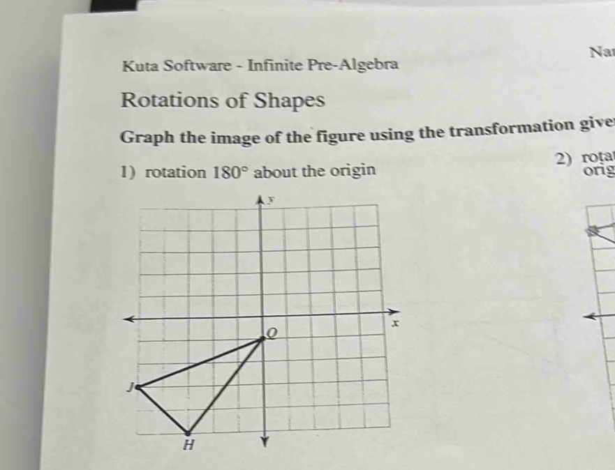 Na 
Kuta Software - Infinite Pre-Algebra 
Rotations of Shapes 
Graph the image of the figure using the transformation give 
2) roța 
1)rotation 180° about the origin orig