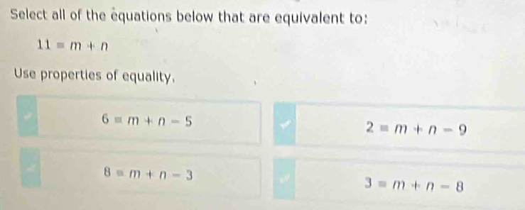 Select all of the equations below that are equivalent to:
11=m+n
Use properties of equality.
6=m+n-5
2=m+n-9
8=m+n-3
3=m+n-8