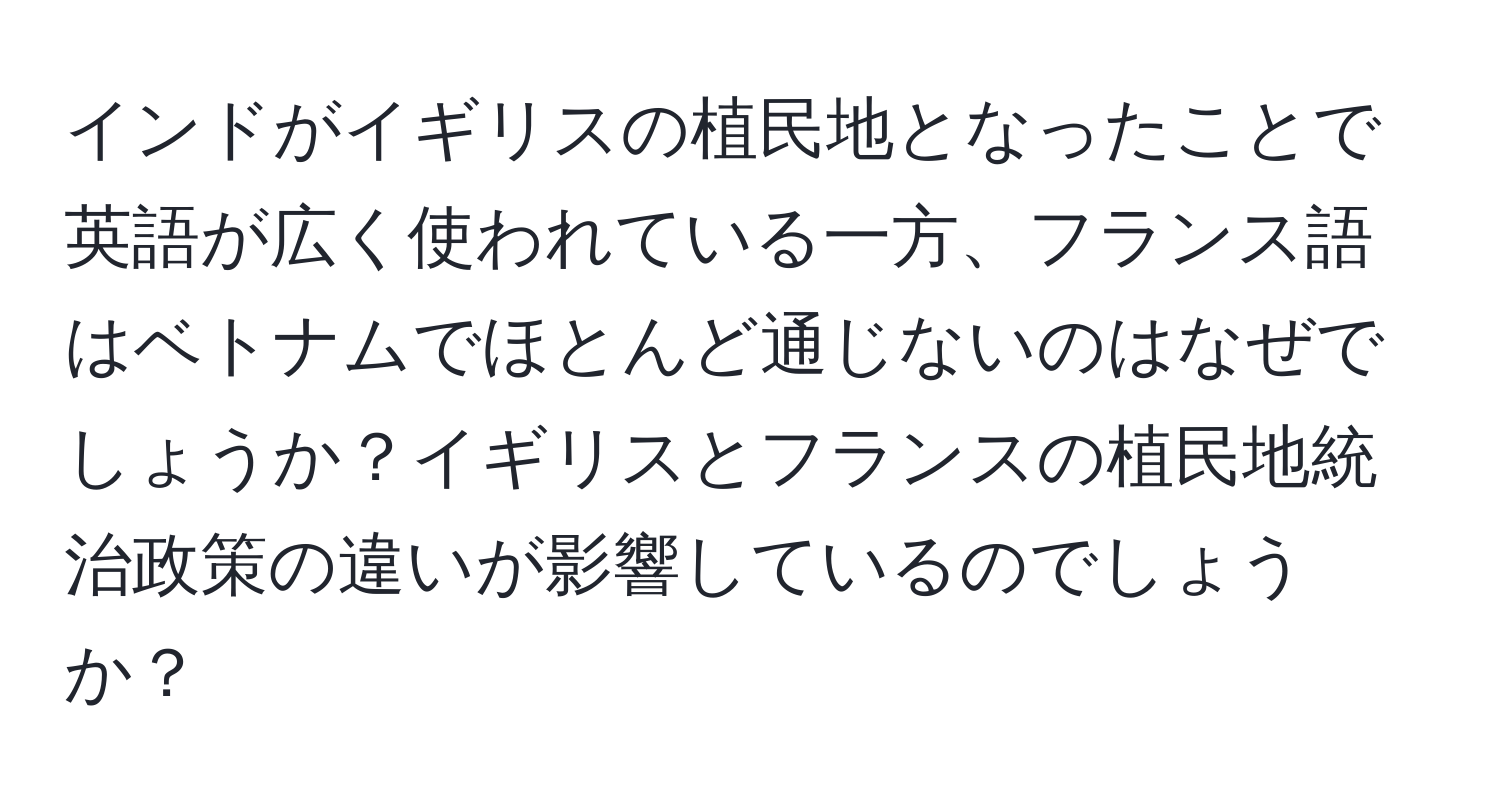 インドがイギリスの植民地となったことで英語が広く使われている一方、フランス語はベトナムでほとんど通じないのはなぜでしょうか？イギリスとフランスの植民地統治政策の違いが影響しているのでしょうか？