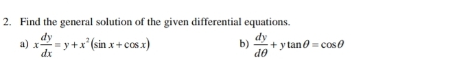 Find the general solution of the given differential equations. 
a) x dy/dx =y+x^2(sin x+cos x)  dy/dθ  +ytan θ =cos θ
b)