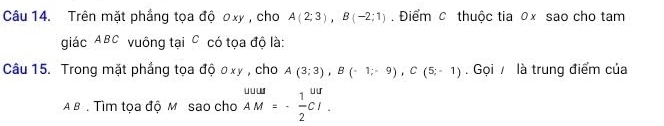 Trên mặt phẳng tọa độ ơxy , cho A(2;3), B(-2;1) Điểm c thuộc tia 0× sao cho tam 
giác ABC vuông tại C có tọa độ là: 
Câu 15. Trong mặt phầng tọa độ ơxy , cho A(3;3), B(-1;-9), C(5;-1) Gọi / là trung điểm của
A B. Tìm tọa độ M sao cho beginarrayr wuus AM=- 1/2 CI. endarray