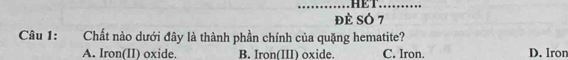 HET_
đè SÓ 7
Câu 1: Chất nào dưới đây là thành phần chính của quặng hematite?
A. Iron(II) oxide. B. Iron(III) oxide. C. Iron. D. Iron