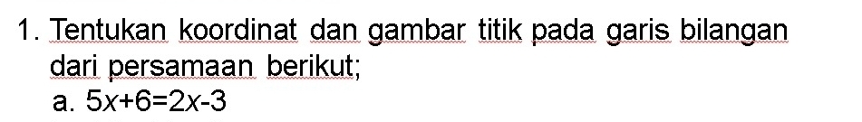 Tentukan koordinat dan gambar titik pada garis bilangan 
dari persamaan berikut; 
a. 5x+6=2x-3