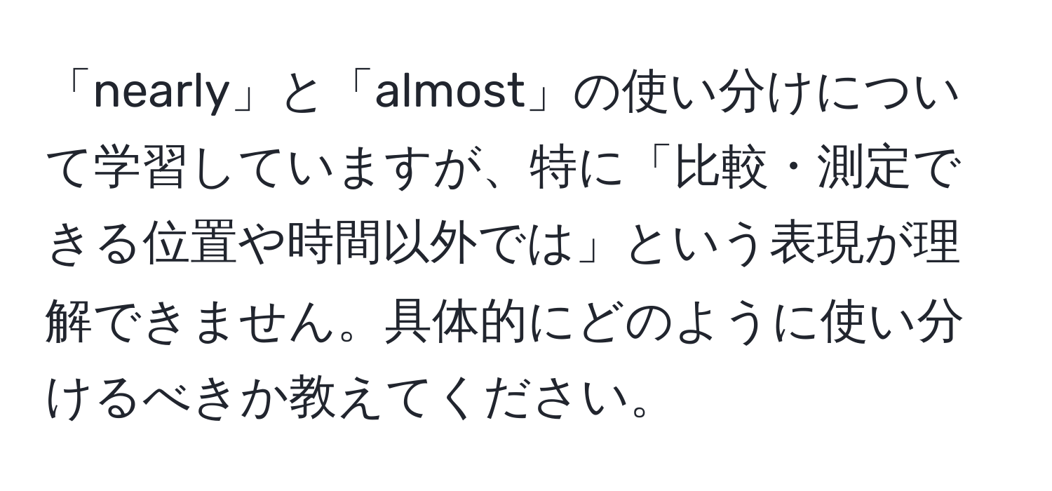 「nearly」と「almost」の使い分けについて学習していますが、特に「比較・測定できる位置や時間以外では」という表現が理解できません。具体的にどのように使い分けるべきか教えてください。