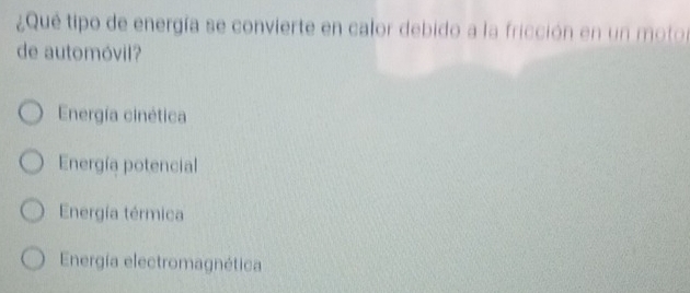 ¿Qué tipo de energía se convierte en calor debido a la fricción en un motor
de automóvil?
Energía cinética
Energía potencial
Energía térmica
Energía electromagnética