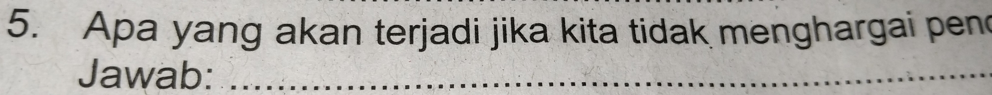 Apa yang akan terjadi jika kita tidak menghargai pen 
Jawab:_