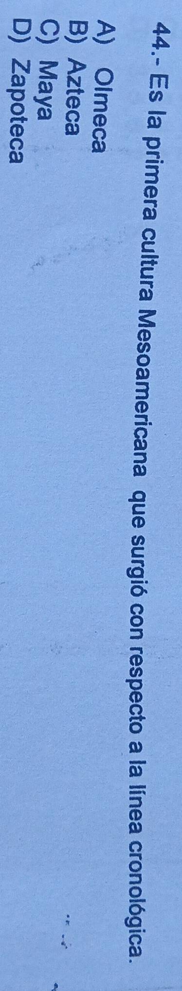 44.- Es la primera cultura Mesoamericana que surgió con respecto a la línea cronológica.
A) Olmeca
B) Azteca
C) Maya
D) Zapoteca