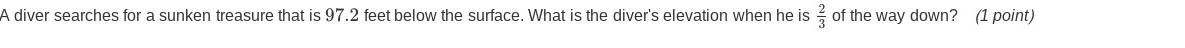 A diver searches for a sunken treasure that is 97.2 feet below the surface. What is the diver's elevation when he is  2/3  of the way down? (1 point)