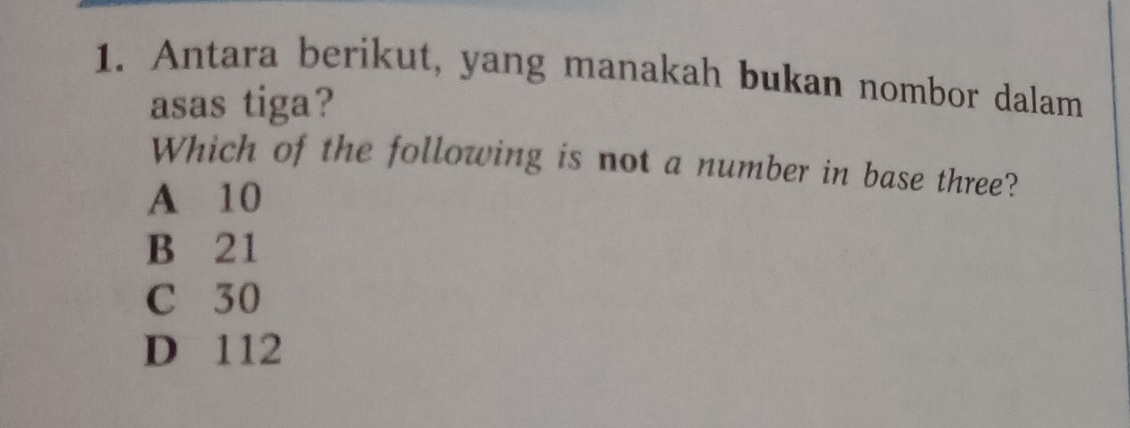 Antara berikut, yang manakah bukan nombor dalam
asas tiga?
Which of the following is not a number in base three?
A 10
B 21
C 30
D 112