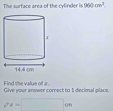 The surface area of the cylinder is 960cm^2. 
Find the value of x. 
Give your answer correct to 1 decimal place.
x=□ cm