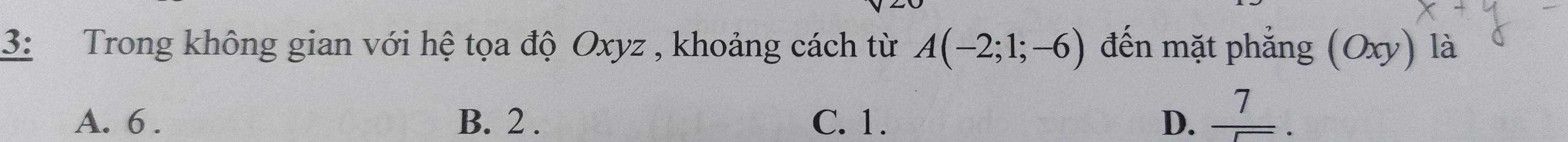 3: Trong không gian với hệ tọa độ Oxyz , khoảng cách từ A(-2;1;-6) đến mặt phẳng ( 0. v) là
A. 6. B. 2. C. 1. D、  7/5 .