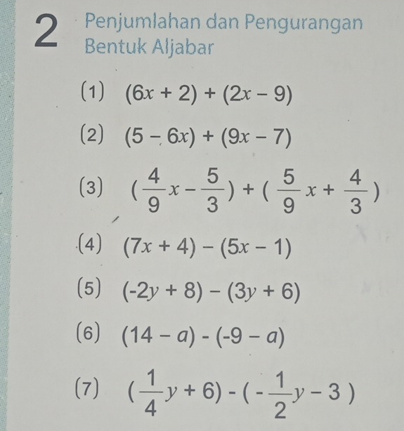 Penjumlahan dan Pengurangan 
Bentuk Aljabar 
(1) (6x+2)+(2x-9)
(2) (5-6x)+(9x-7)
(3) ( 4/9 x- 5/3 )+( 5/9 x+ 4/3 ).(4) (7x+4)-(5x-1)
(5) (-2y+8)-(3y+6)
(6) (14-a)-(-9-a)
(7) ( 1/4 y+6)-(- 1/2 y-3)