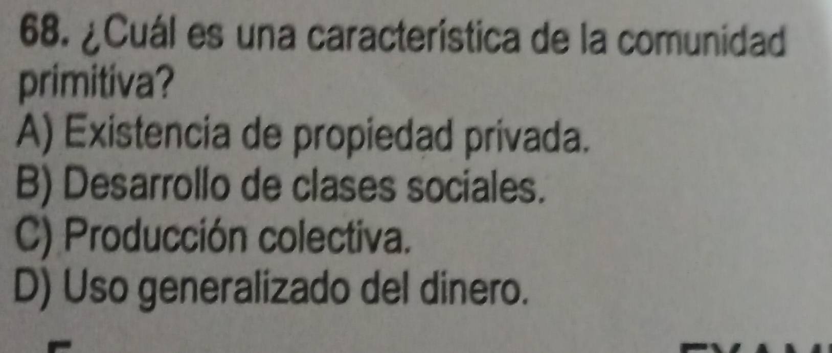 ¿Cuál es una característica de la comunidad
primitiva?
A) Existencia de propiedad privada.
B) Desarrollo de clases sociales.
C) Producción colectiva.
D) Uso generalizado del dinero.