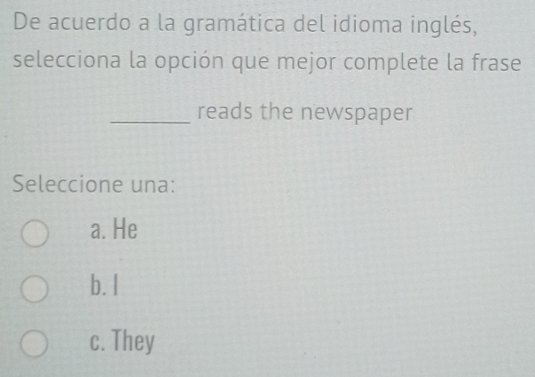 De acuerdo a la gramática del idioma inglés,
selecciona la opción que mejor complete la frase
_reads the newspaper
Seleccione una:
a. He
b. I
c. They