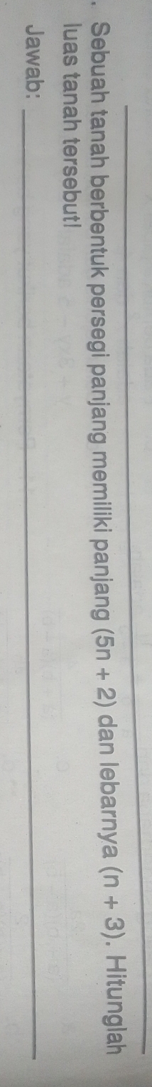 Sebuah tanah berbentuk persegi panjang memiliki panjang (5n+2) dan lebarnya (n+3). Hitunglah 
luas tanah tersebut! 
Jawab:_