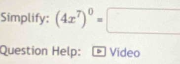 Simplify: (4x^7)^0=□
Question Help: D Video