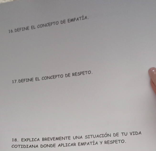 DEFINE EL CONCEPTO DE EMPATÍA. 
17.DEFINE EL CONCEPTO DE RESPETO. 
18. EXPLICA BREVEMENTE UNA SITUACIÓN DE TU VIDA 
COTIDIANA DONDE APLICAR EMPATÍA Y RESPETO.